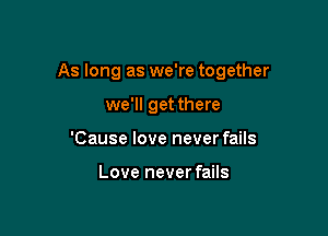 As long as we're together

we'll get there
'Cause love never fails

Love never fails