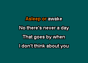 Asleep or awake
No there's never a day

That goes by when

ldon't think about you