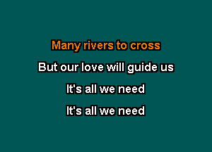 Many rivers to cross

But our love will guide us

It's all we need

It's all we need