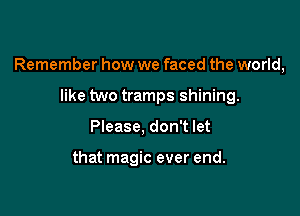 Remember how we faced the world,

like two tramps shining.
Please, don't let

that magic ever end.