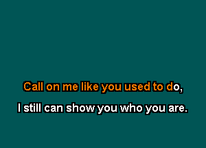 Call on me like you used to do,

I still can show you who you are.