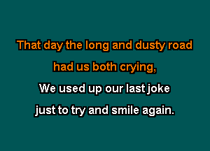 That day the long and dusty road
had us both crying,

We used up our Iastjoke

just to try and smile again.