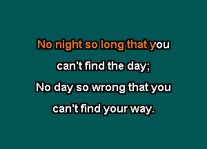 No night so long that you
can't fund the dayg

No day so wrong that you

can't find your way.