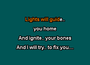 Lights will guide.
you home

And ignite.. your bones

And I will try.. to fix you....