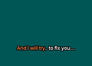 And I will try.. to fix you....