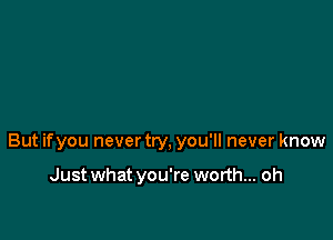 But ifyou never try, you'll never know

Just what you're worth... oh