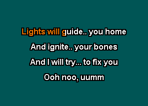 Lights will guide.. you home

And ignite.. your bones

And I will try... to fix you

Ooh noo, uumm
