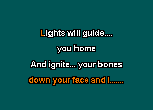 Lights will guide....
you home

And ignite... your bones

down your face and I .......