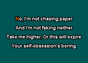 No, I'm not chasing paper

And I'm not faking neither

Take me higher, Or this will expire

Your seIf-obsession's boring