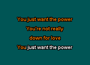 You just want the power
You're not really

down for love

Youjust want the power