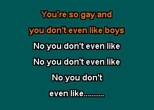 You're so gay and

you don't even like boys

No you don't even like
No you don't even like
No you don't

even like ..........