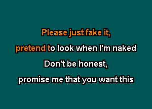 Please just fake it,
pretend to look when I'm naked

Don't be honest,

promise me that you want this