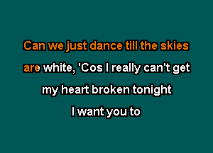 Can we just dance till the skies

are white, 'Cos I really can't get

my heart broken tonight

I want you to