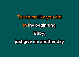 Touch me like you did
in the beginning
Baby.

just give me another day