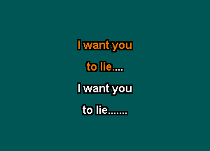 I want you

to lie....

I want you

to lie .......