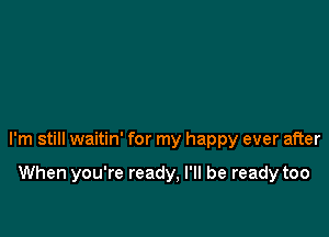 I'm still waitin' for my happy ever after

When you're ready, I'll be ready too