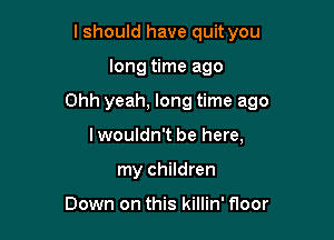 lshould have quit you

long time ago

Ohh yeah, long time ago

Iwouldn't be here,
my children

Down on this killin' floor