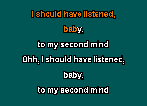I should have listened,

baby,
to my second mind
Ohh, I should have listened,
baby,

to my second mind