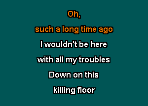 Oh,

such a long time ago

Iwouldn't be here
with all my troubles
Down on this

killing floor