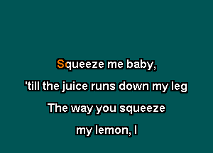 Squeeze me baby,

'till thejuice runs down my leg

The way you squeeze

my lemon, I