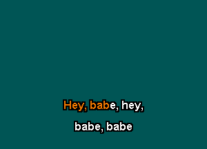 Hey. babe. hey,
babe, babe