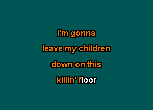 I'm gonna

leave my children

down on this

killin' floor