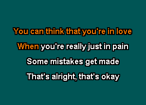 You can think that you're in love
When you're reallyjust in pain

Some mistakes get made

That's alright, that's okay