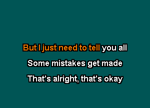 But ljust need to tell you all

Some mistakes get made

That's alright, that's okay