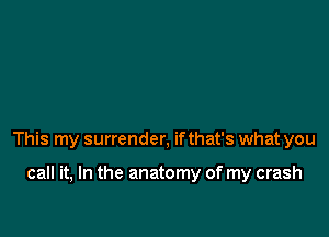 This my surrender, if that's what you

call it, In the anatomy of my crash