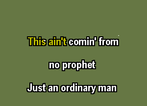 This ain't comin' from-

no prophet

Just an ordinary man