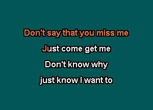 Don't say that you miss me

Just come get me

Don't know why

just know I want to