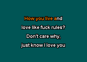How you live and
love like fuck rules?

Don't care why,

just knowl love you