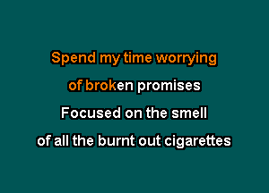 Spend my time worrying

of broken promises
Focused on the smell

of all the burnt out cigarettes