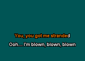 You, you got me stranded

Ooh.... I'm blown, blown, blown