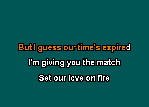 But I guess our time's expired

I'm giving you the match

Set our love on fire