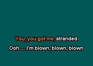 You, you got me. stranded

Ooh ..... I'm blown, blown, blown