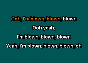 Ooh, I'm blown, blown, blown
Ooh yeah,

I'm blown, blown, blown

Yeah, I'm blown. blown, blown, oh