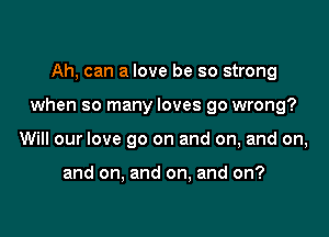 Ah, can a love be so strong

when so many loves go wrong?

Will our love go on and on, and on,

and on, and on, and on?