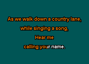 As we walk down a country lane,

while singing a song,
Hear me

calling your name.