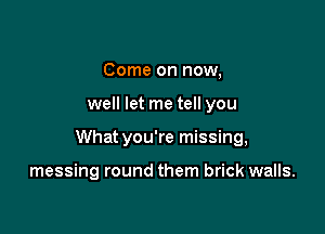 Come on now,

well let me tell you

What you're missing,

messing round them brick walls.