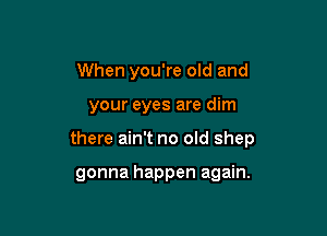 When you're old and
your eyes are dim

there ain't no old shep

gonna happen again.