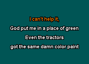 I can't help it,
God put me in a place of green

Even the tractors

got the same damn color paint