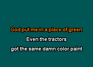 God put me in a place of green

Even the tractors

got the same damn color paint