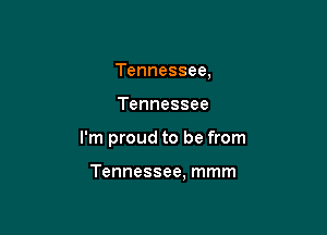 Tennessee,

Tennessee

I'm proud to be from

Tennessee, mmm