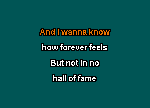 And I wanna know

how foreverfeels
But not in no

hall of fame