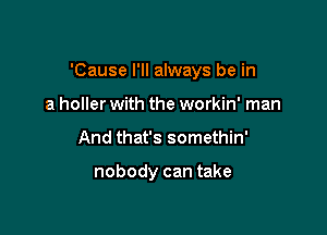 'Cause I'll always be in

a holler with the workin' man
And that's somethin'

nobody can take