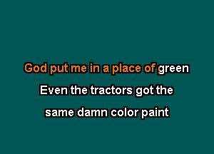 God put me in a place of green

Even the tractors got the

same damn color paint