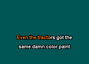 Even the tractors got the

same damn color paint