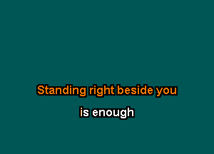 Standing right beside you

is enough