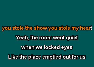 you stole the show you stole my heart
Yeah, the room went quiet
when we locked eyes

Like the place emptied out for us